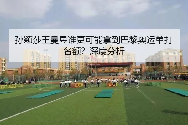孙颖莎王曼昱谁更可能拿到巴黎奥运单打名额？深度分析